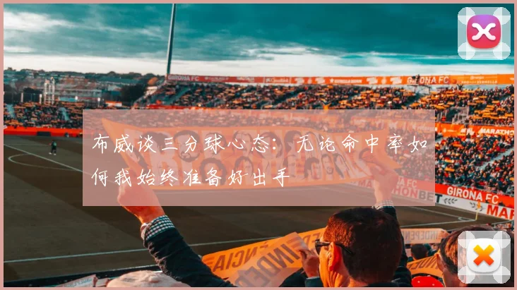 布威谈三分球心态：无论命中率如何我始终准备好出手