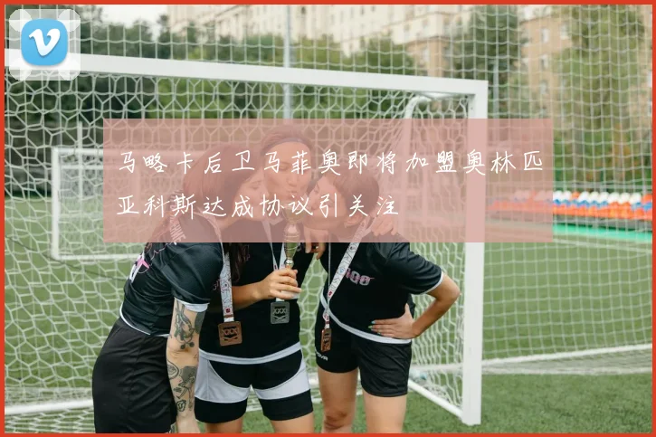 马略卡后卫马菲奥即将加盟奥林匹亚科斯达成协议引关注