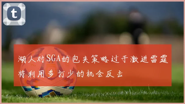 湖人对SGA的包夹策略过于激进雷霆将利用多打少的机会反击