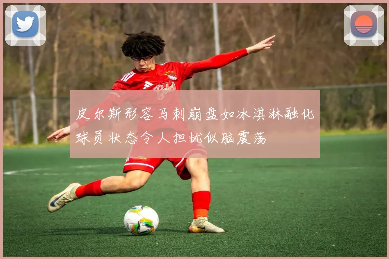 皮尔斯形容马刺崩盘如冰淇淋融化球员状态令人担忧似脑震荡