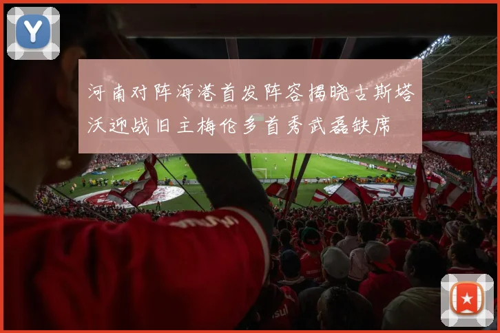 河南对阵海港首发阵容揭晓古斯塔沃迎战旧主梅伦多首秀武磊缺席