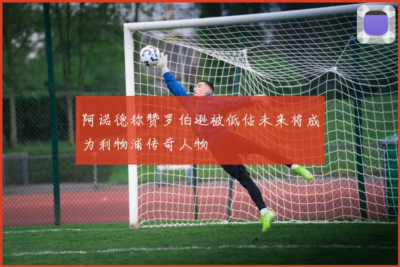阿诺德称赞罗伯逊被低估未来将成为利物浦传奇人物