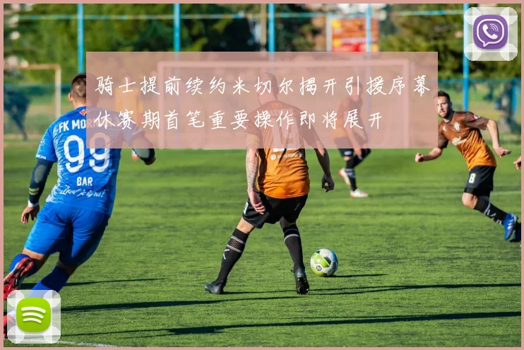 骑士提前续约米切尔揭开引援序幕休赛期首笔重要操作即将展开