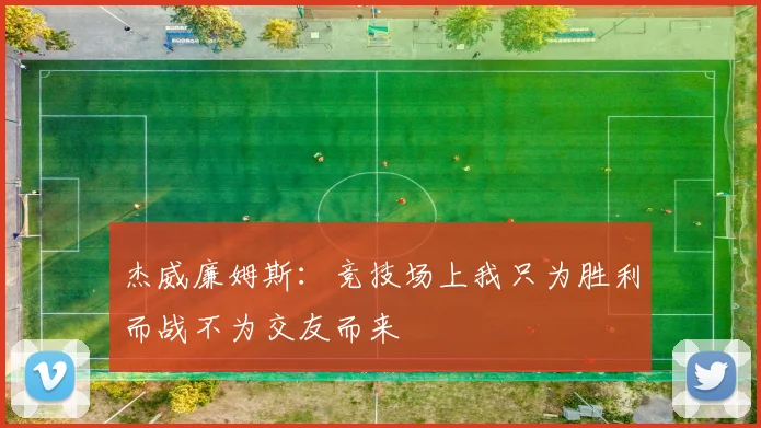 杰威廉姆斯:竞技场上我只为胜利而战不为交友而来