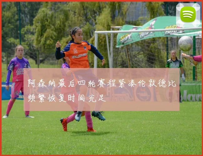 阿森纳最后四轮赛程紧凑伦敦德比频繁恢复时间充足