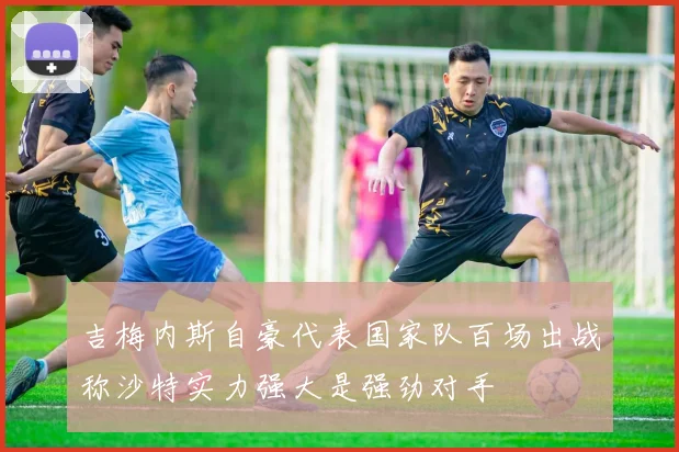 吉梅内斯自豪代表国家队百场出战称沙特实力强大是强劲对手