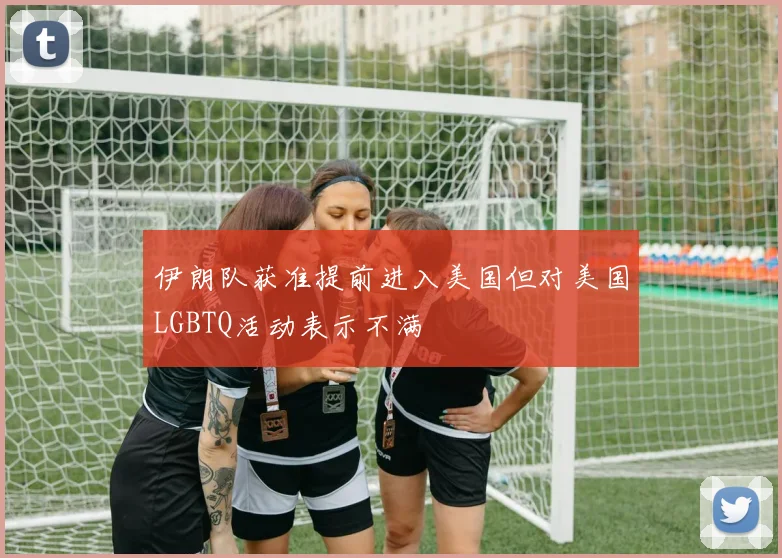 伊朗队获准提前进入美国但对美国LGBTQ活动表示不满