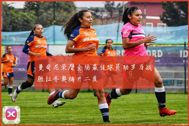 曼奇尼荣膺全场最佳球员助罗马战胜拉齐奥梅开二度