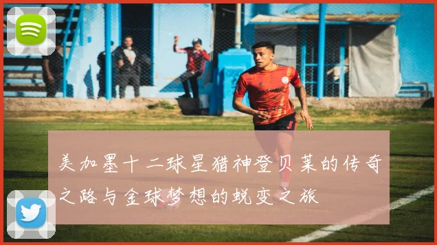 美加墨十二球星猎神登贝莱的传奇之路与金球梦想的蜕变之旅