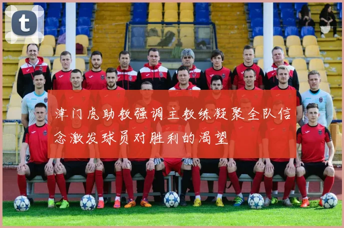 津门虎助教强调主教练凝聚全队信念激发球员对胜利的渴望