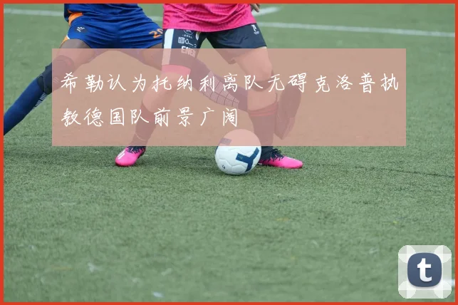希勒认为托纳利离队无碍克洛普执教德国队前景广阔