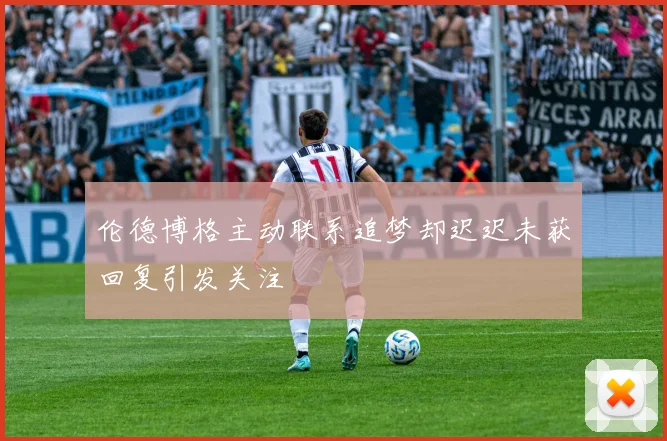 伦德博格主动联系追梦却迟迟未获回复引发关注