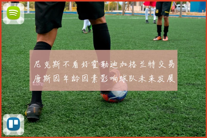 尼克斯不看好霍勒迪加格兰特交易唐斯因年龄因素影响球队未来发展