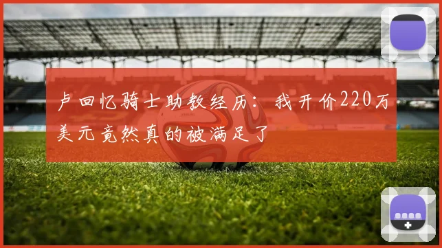 卢回忆骑士助教经历：我开价220万美元竟然真的被满足了