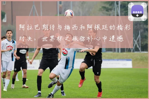 阿拉巴期待与梅西和阿根廷的精彩对决，世界杯之旅弥补心中遗憾
