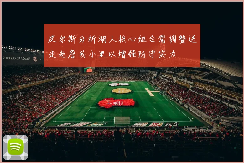 皮尔斯分析湖人核心组合需调整送走老詹或小里以增强防守实力