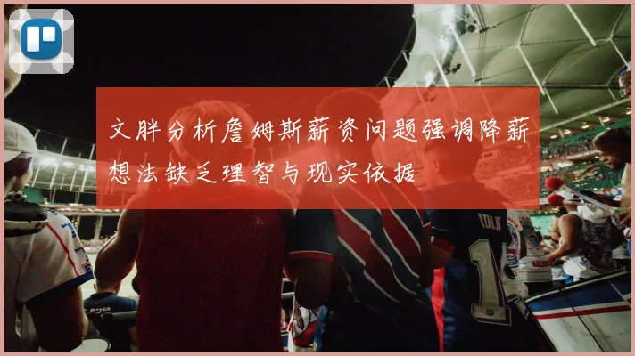 文胖分析詹姆斯薪资问题强调降薪想法缺乏理智与现实依据