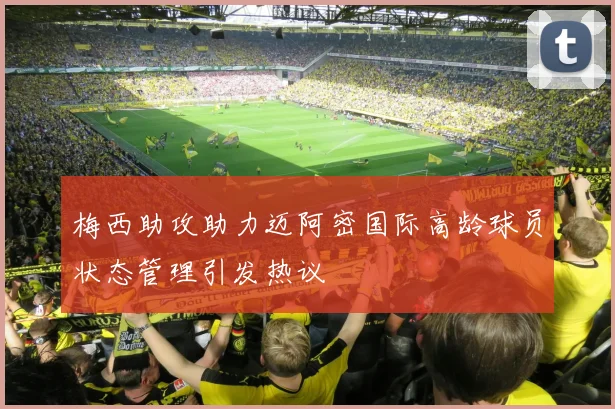 梅西助攻助力迈阿密国际高龄球员状态管理引发热议