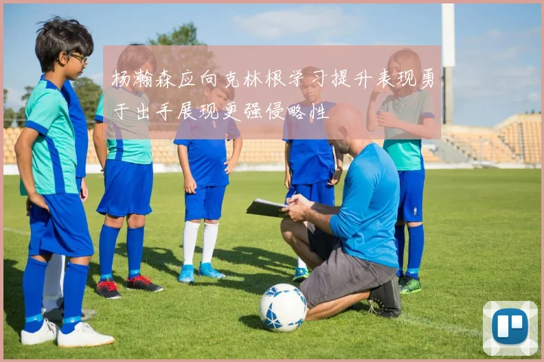 杨瀚森应向克林根学习提升表现勇于出手展现更强侵略性