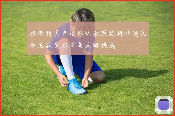 施洛特贝克谈球队表现称科特迪瓦和厄瓜多尔将是关键挑战