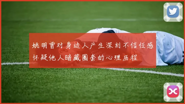 姚明曾对身边人产生深刻不信任感怀疑他人暗藏圈套的心理历程
