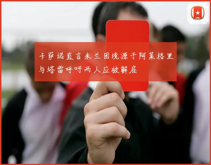 卡萨诺直言米兰困境源于阿莱格里与塔雷呼吁两人应被解雇