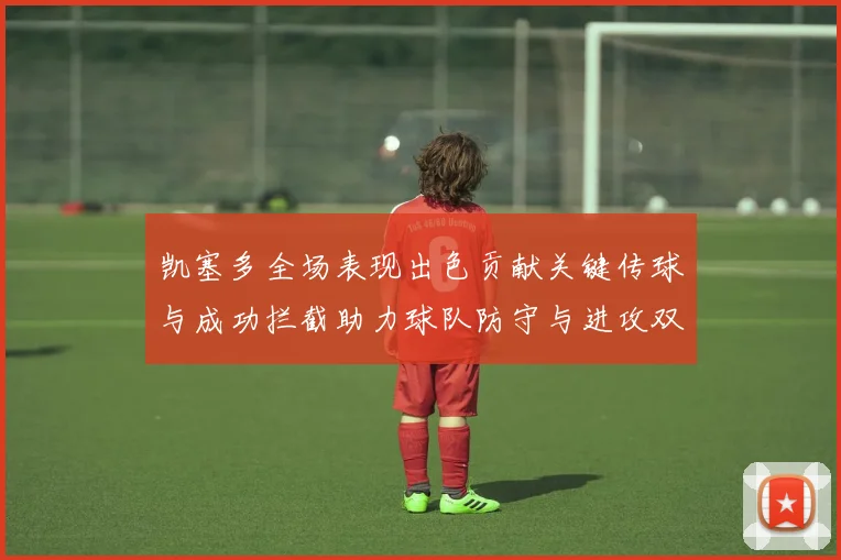 凯塞多全场表现出色贡献关键传球与成功拦截助力球队防守与进攻双重奏