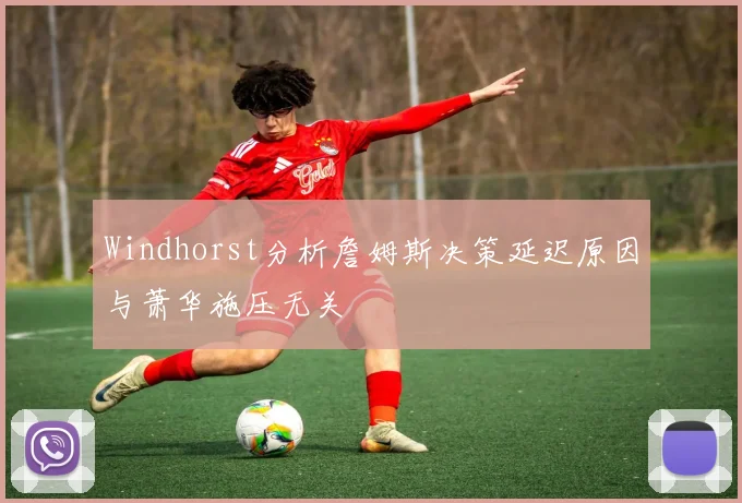 Windhorst分析詹姆斯决策延迟原因与萧华施压无关
