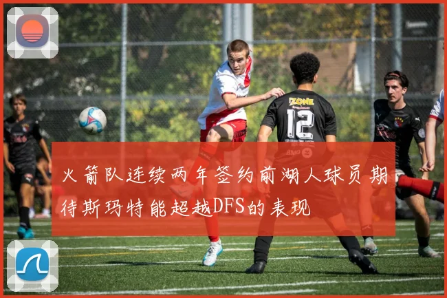 火箭队连续两年签约前湖人球员期待斯玛特能超越DFS的表现