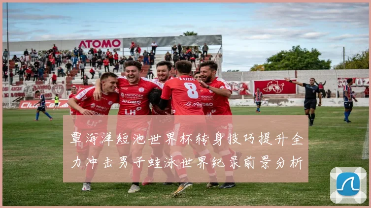 覃海洋短池世界杯转身技巧提升全力冲击男子蛙泳世界纪录前景分析