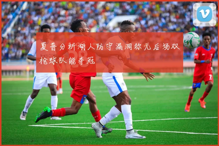 夏普分析湖人防守漏洞称无后场双枪球队能夺冠