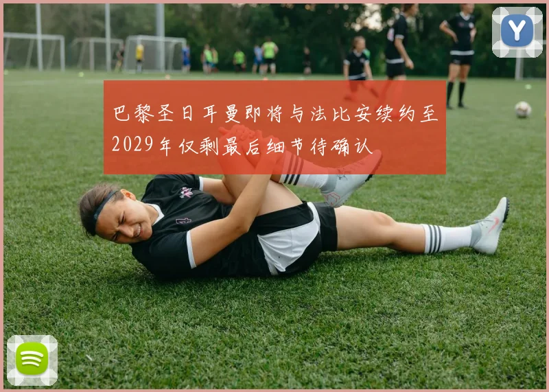 巴黎圣日耳曼即将与法比安续约至2029年仅剩最后细节待确认
