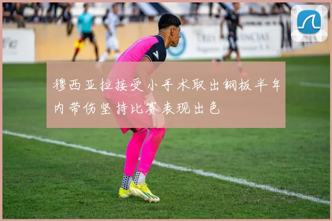 穆西亚拉接受小手术取出钢板半年内带伤坚持比赛表现出色