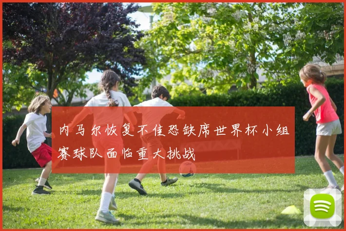 内马尔恢复不佳恐缺席世界杯小组赛球队面临重大挑战