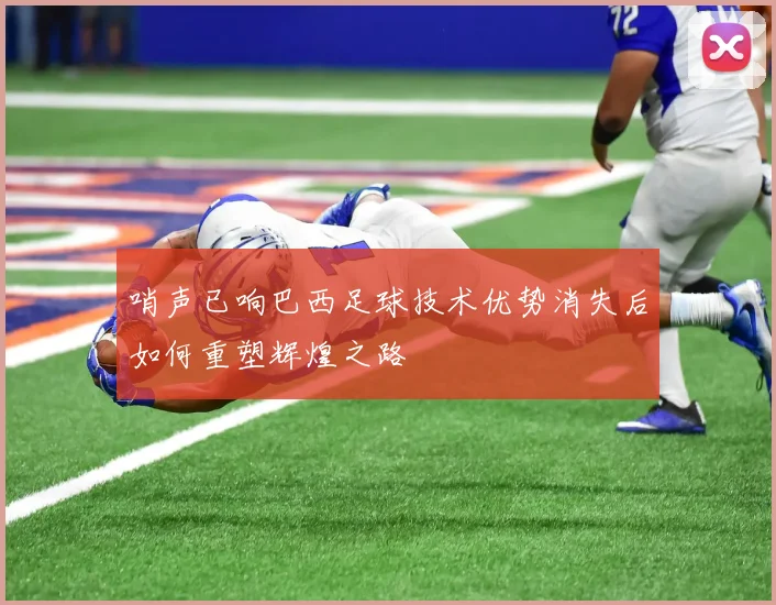 哨声已响巴西足球技术优势消失后如何重塑辉煌之路