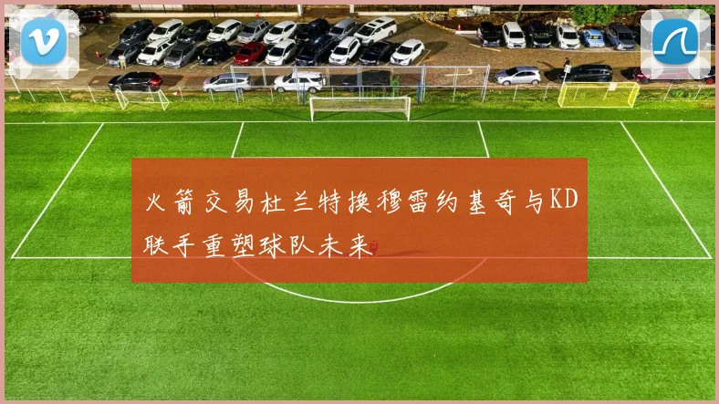 火箭交易杜兰特换穆雷约基奇与KD联手重塑球队未来